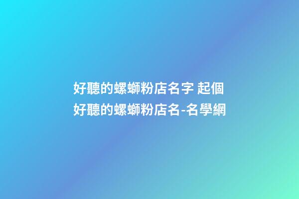 好聽的螺螄粉店名字 起個好聽的螺螄粉店名-名學網